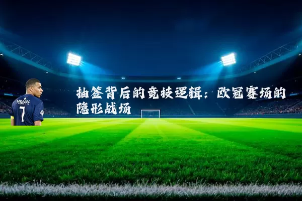 抽签背后的竞技逻辑：欧冠赛场的隐形战场