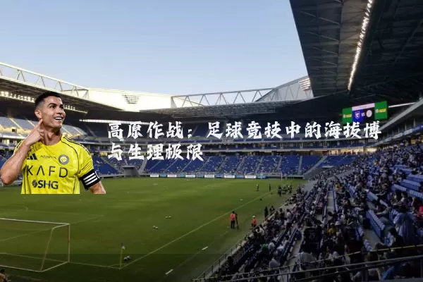 高原作战：足球竞技中的海拔博弈与生理极限