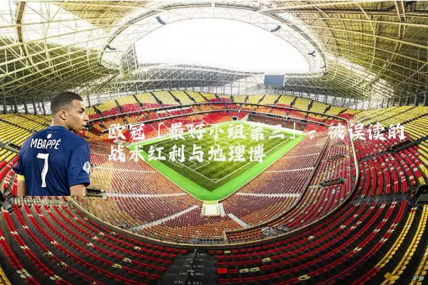 欧冠「最好小组第三」：被误读的战术红利与地理博弈