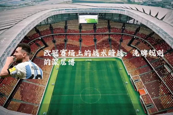 欧冠赛场上的战术暗战:洗牌规则的深层博弈
