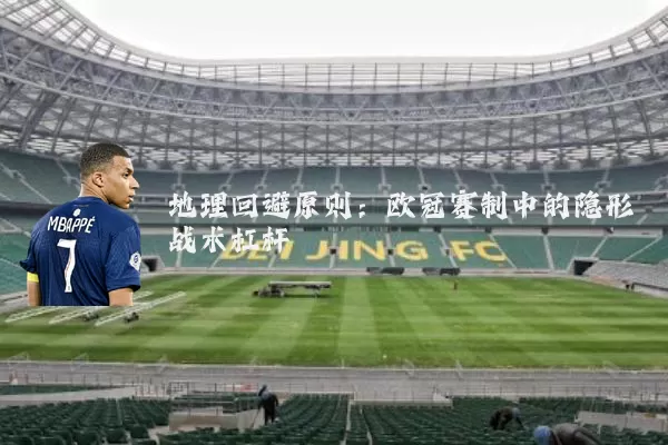 地理回避原则:欧冠赛制中的隐形战术杠杆