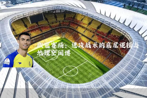 欧冠赛场:进攻战术的底层逻辑与地理空间博弈