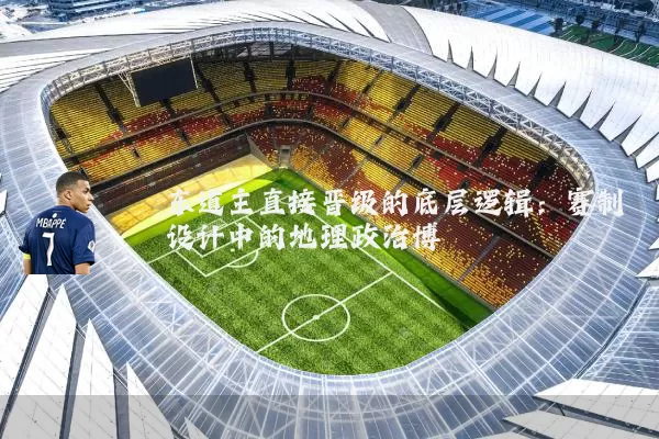 东道主直接晋级的底层逻辑：赛制设计中的地理政治博弈