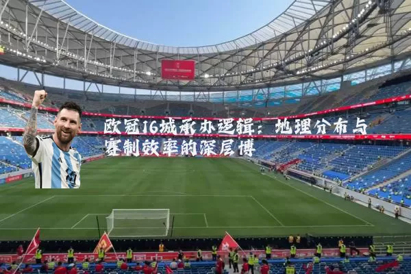 欧冠16城承办逻辑:地理分布与赛制效率的深层博弈