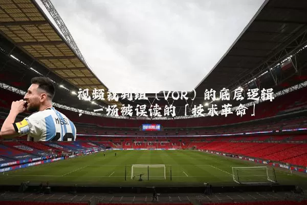 视频裁判组（VOR）的底层逻辑：一场被误读的「技术革命」