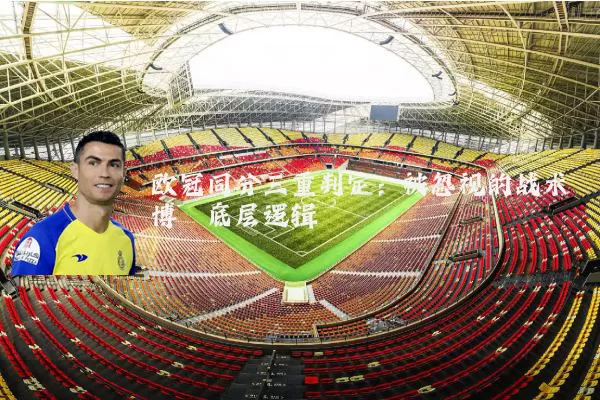 欧冠同分三重判定:被忽视的战术博弈底层逻辑