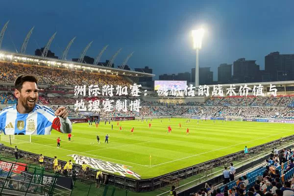 洲际附加赛:被低估的战术价值与地理赛制博弈
