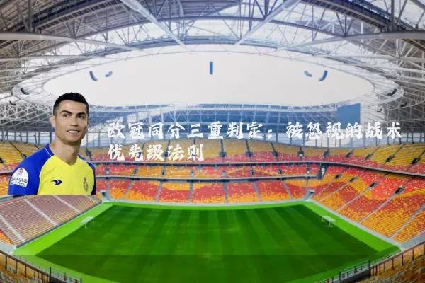 欧冠同分三重判定:被忽视的战术优先级法则