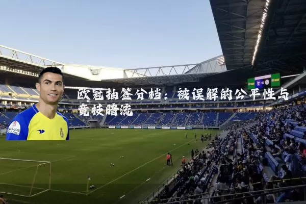 欧冠抽签分档：被误解的公平性与竞技暗流