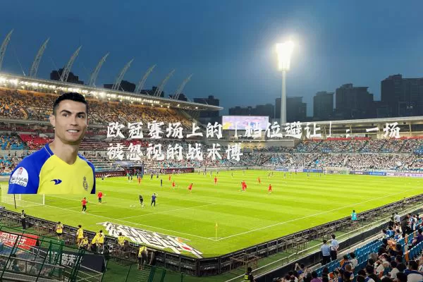 欧冠赛场上的「档位避让」：一场被忽视的战术博弈