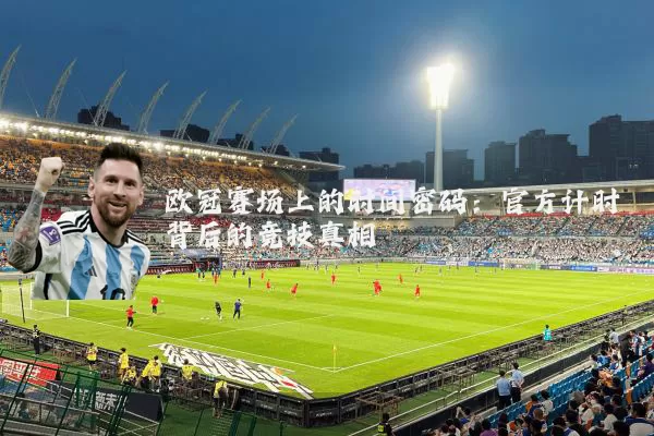 欧冠赛场上的时间密码:官方计时背后的竞技真相