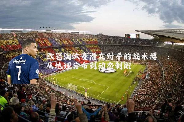欧冠淘汰赛潜在对手的战术博弈:从地理分布到动态制衡