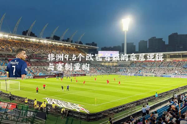 非洲9.5个欧冠名额的底层逻辑与赛制重构