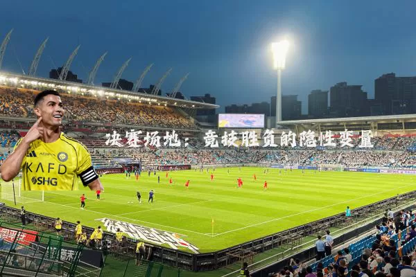 决赛场地:竞技胜负的隐性变量