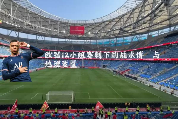 欧冠12小组赛制下的战术博弈与地理变量