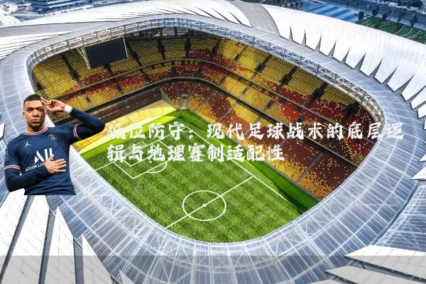 低位防守：现代足球战术的底层逻辑与地理赛制适配性