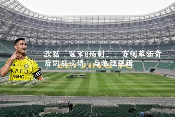 欧冠「冠军8场制」：赛制革新背后的战术博弈与地理逻辑